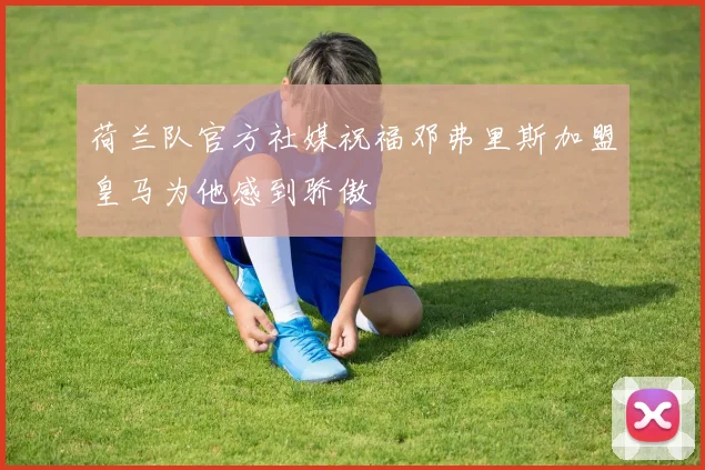 荷兰队官方社媒祝福邓弗里斯加盟皇马为他感到骄傲
