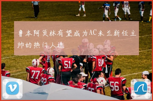 鲁本阿莫林有望成为AC米兰新任主帅的热门人选