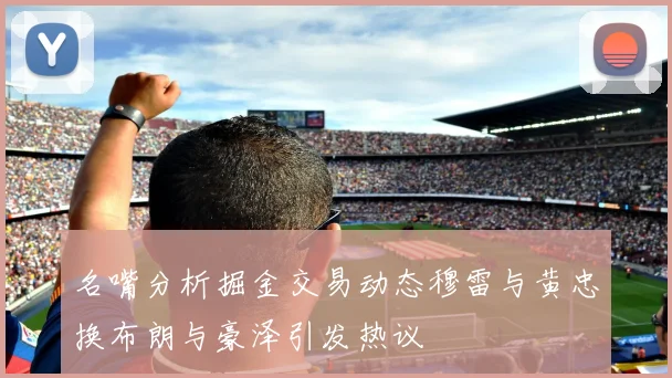 名嘴分析掘金交易动态穆雷与黄忠换布朗与豪泽引发热议
