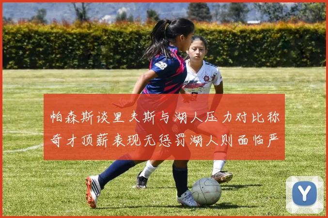 帕森斯谈里夫斯与湖人压力对比称奇才顶薪表现无惩罚湖人则面临严格审视
