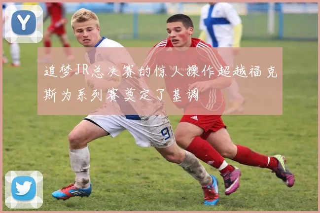 追梦JR总决赛的惊人操作超越福克斯为系列赛奠定了基调