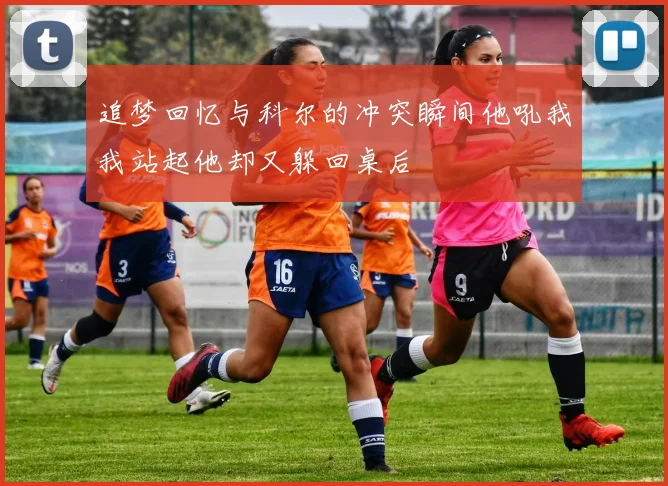 追梦回忆与科尔的冲突瞬间他吼我我站起他却又躲回桌后