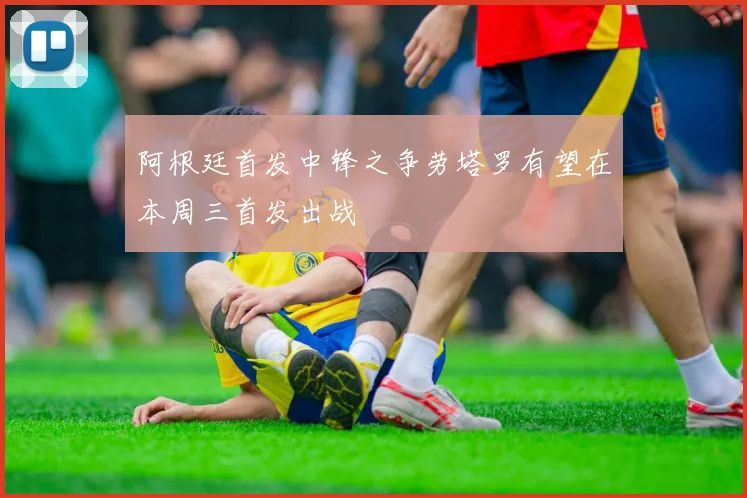 阿根廷首发中锋之争劳塔罗有望在本周三首发出战