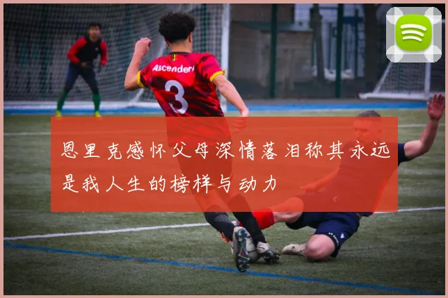 恩里克感怀父母深情落泪称其永远是我人生的榜样与动力