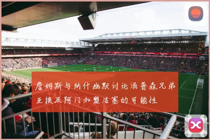 詹姆斯与纳什幽默讨论汤普森兄弟互换及阿门加盟活塞的可能性