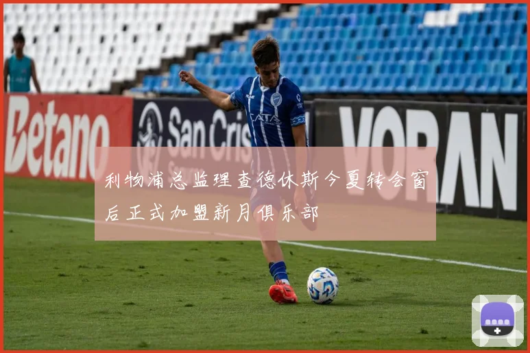 利物浦总监理查德休斯今夏转会窗后正式加盟新月俱乐部