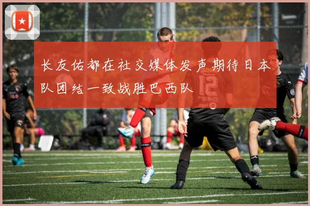 长友佑都在社交媒体发声期待日本队团结一致战胜巴西队